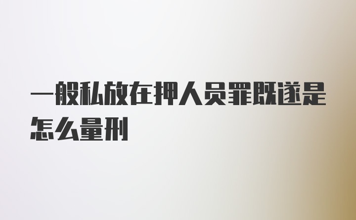 一般私放在押人员罪既遂是怎么量刑