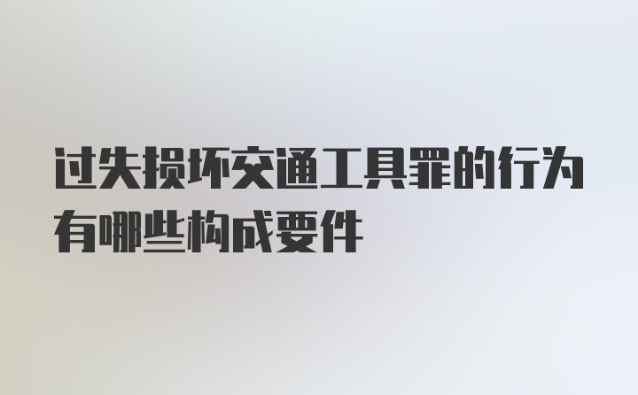 过失损坏交通工具罪的行为有哪些构成要件