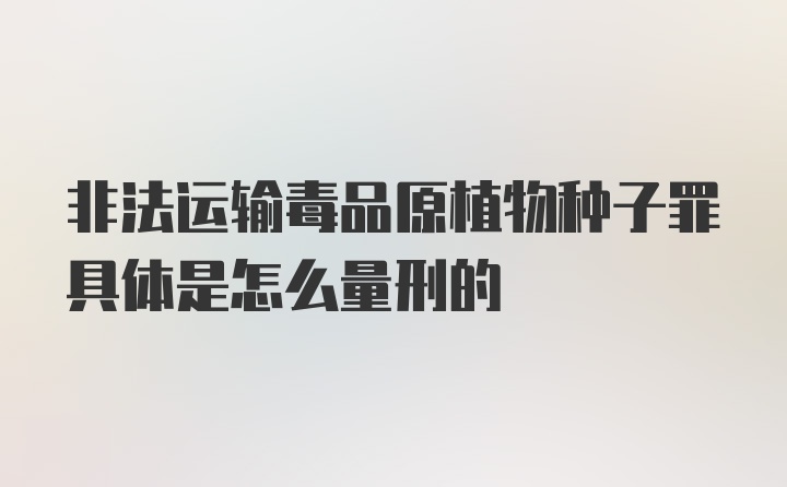 非法运输毒品原植物种子罪具体是怎么量刑的