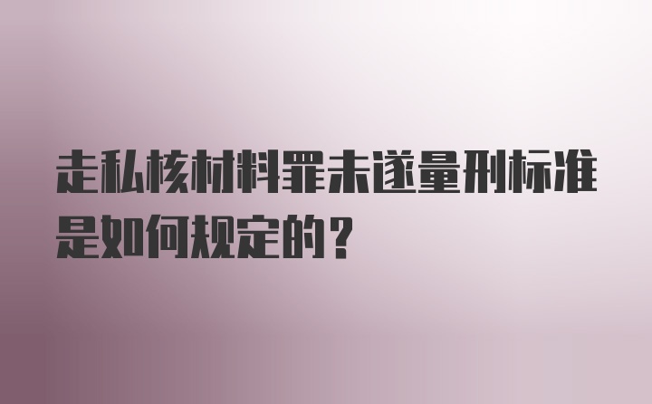 走私核材料罪未遂量刑标准是如何规定的？