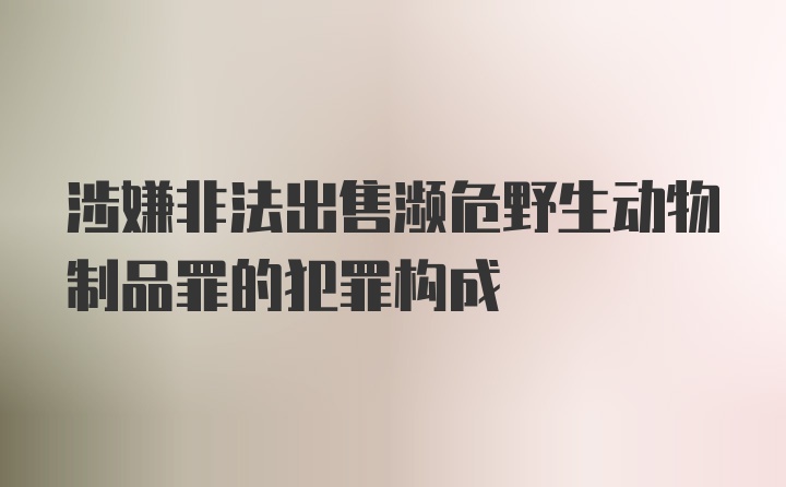 涉嫌非法出售濒危野生动物制品罪的犯罪构成