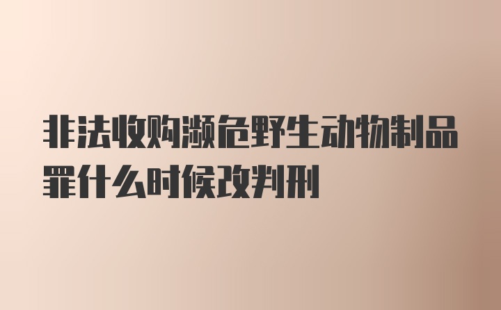 非法收购濒危野生动物制品罪什么时候改判刑