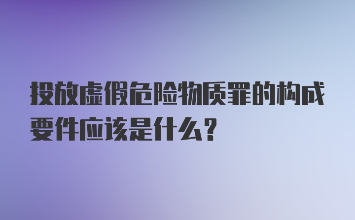 投放虚假危险物质罪的构成要件应该是什么?