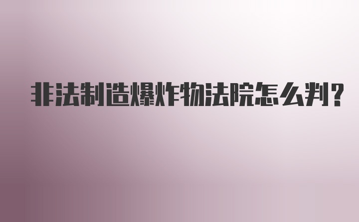 非法制造爆炸物法院怎么判？