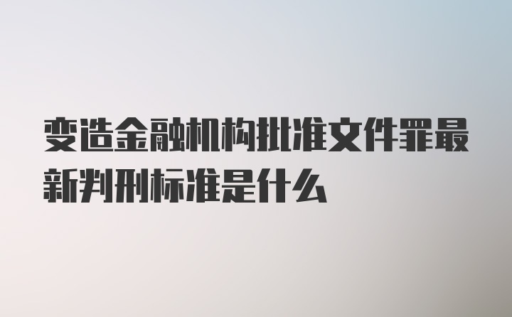 变造金融机构批准文件罪最新判刑标准是什么