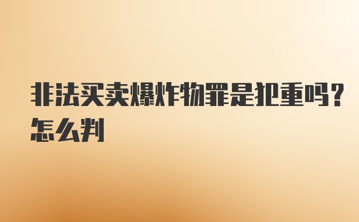 非法买卖爆炸物罪是犯重吗？怎么判