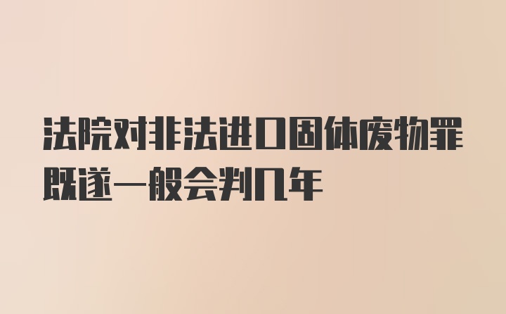 法院对非法进口固体废物罪既遂一般会判几年