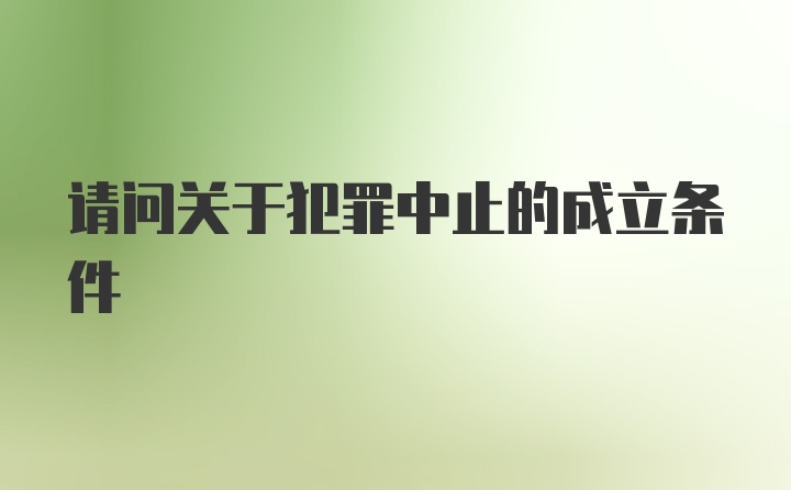 请问关于犯罪中止的成立条件