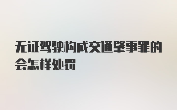 无证驾驶构成交通肇事罪的会怎样处罚