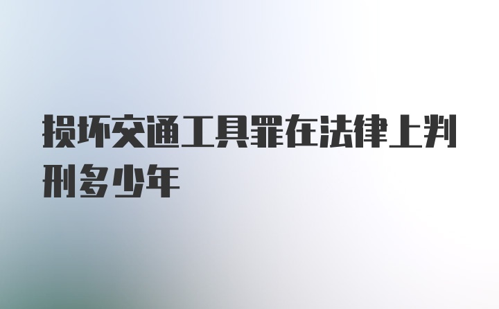 损坏交通工具罪在法律上判刑多少年