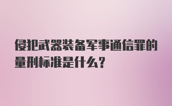 侵犯武器装备军事通信罪的量刑标准是什么？