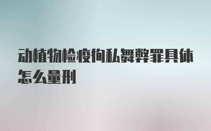 动植物检疫徇私舞弊罪具体怎么量刑