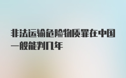 非法运输危险物质罪在中国一般能判几年