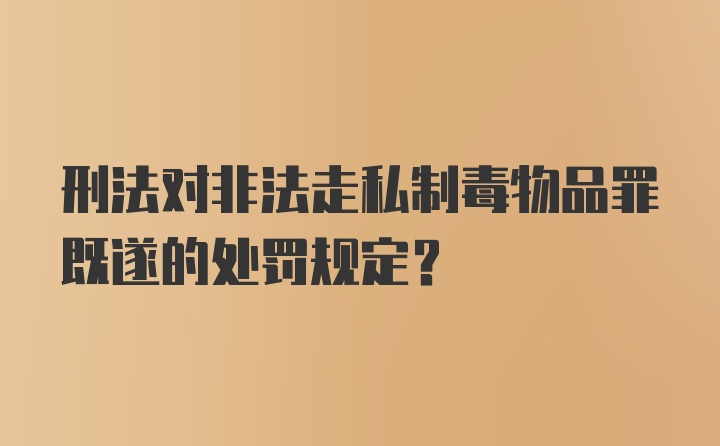 刑法对非法走私制毒物品罪既遂的处罚规定？