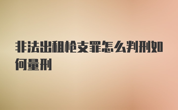 非法出租枪支罪怎么判刑如何量刑