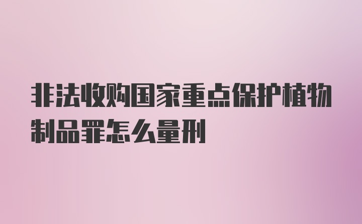 非法收购国家重点保护植物制品罪怎么量刑