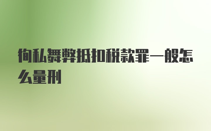 徇私舞弊抵扣税款罪一般怎么量刑