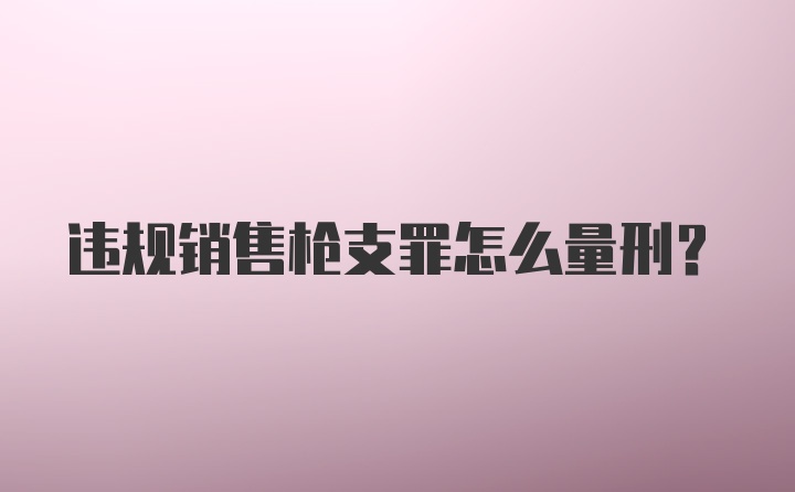 违规销售枪支罪怎么量刑？