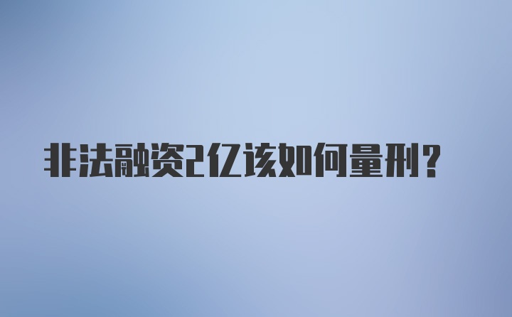 非法融资2亿该如何量刑？