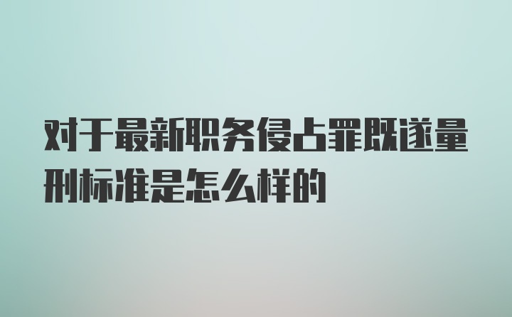 对于最新职务侵占罪既遂量刑标准是怎么样的