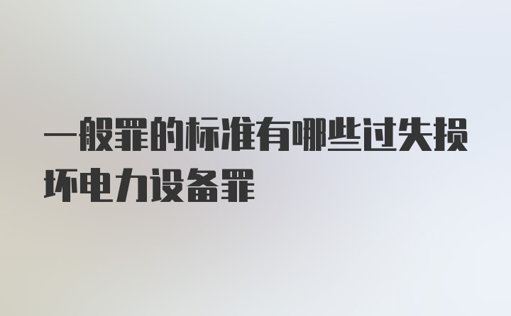 一般罪的标准有哪些过失损坏电力设备罪