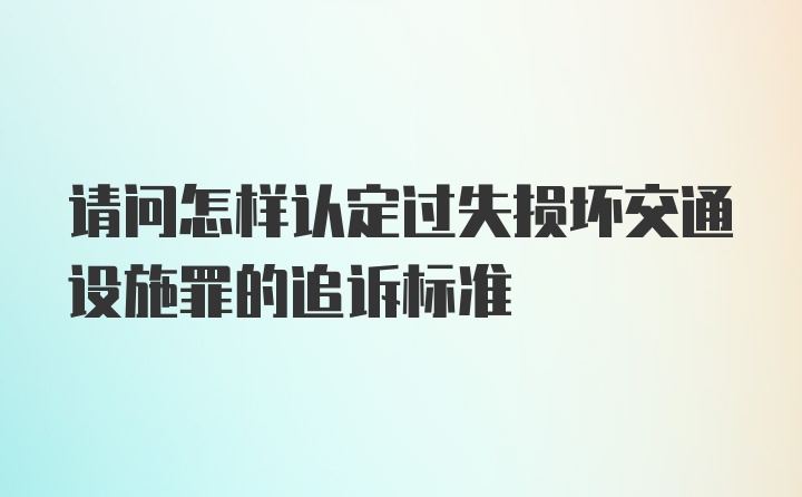 请问怎样认定过失损坏交通设施罪的追诉标准