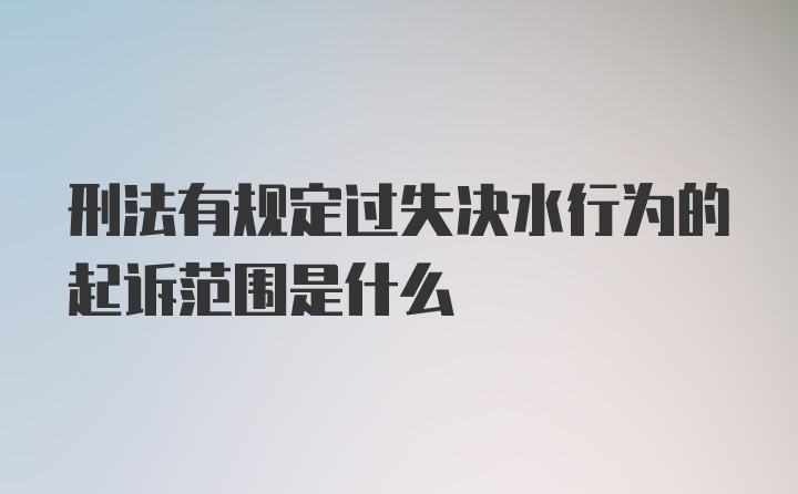 刑法有规定过失决水行为的起诉范围是什么