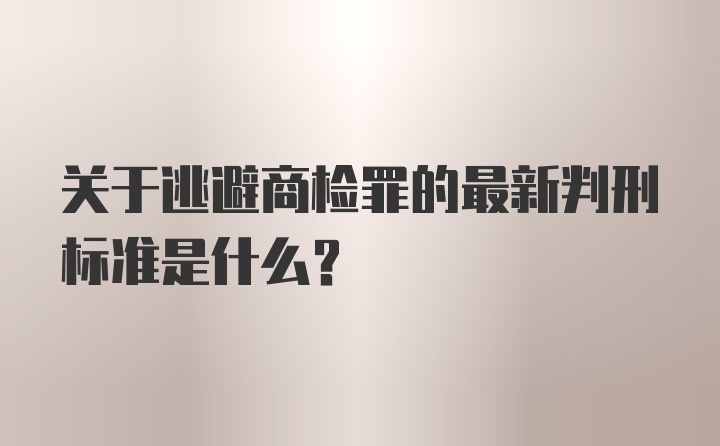 关于逃避商检罪的最新判刑标准是什么？