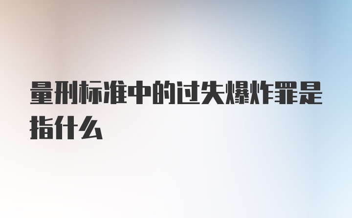 量刑标准中的过失爆炸罪是指什么