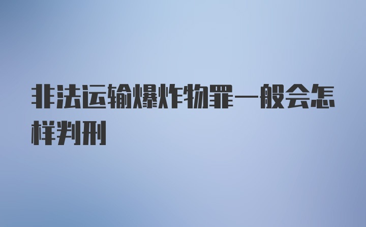 非法运输爆炸物罪一般会怎样判刑