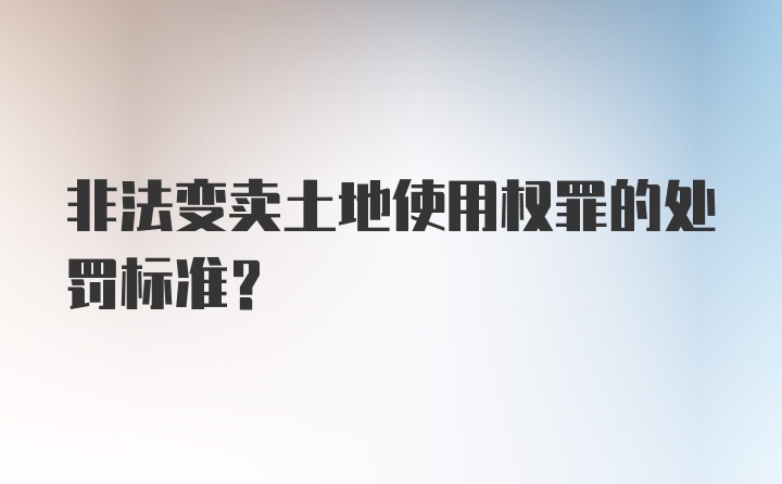 非法变卖土地使用权罪的处罚标准？