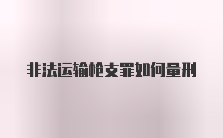 非法运输枪支罪如何量刑