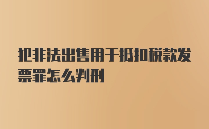 犯非法出售用于抵扣税款发票罪怎么判刑