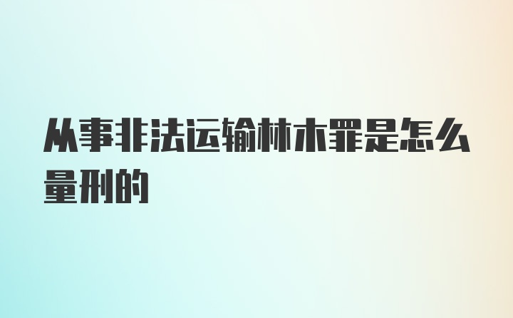 从事非法运输林木罪是怎么量刑的