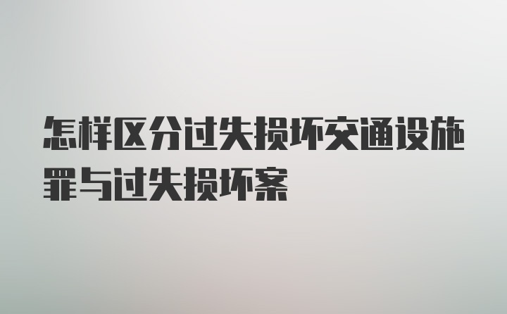 怎样区分过失损坏交通设施罪与过失损坏案