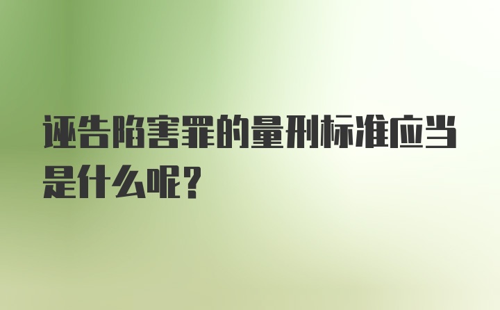 诬告陷害罪的量刑标准应当是什么呢?