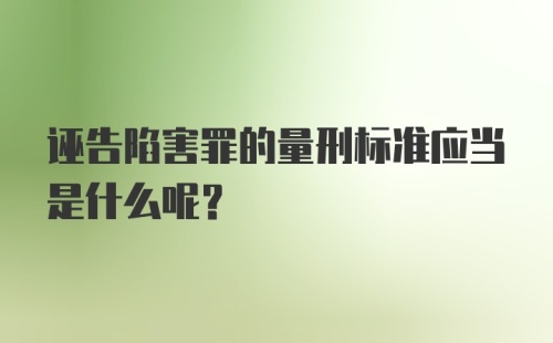 诬告陷害罪的量刑标准应当是什么呢?