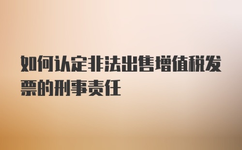 如何认定非法出售增值税发票的刑事责任