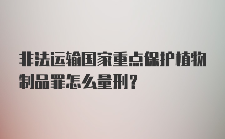 非法运输国家重点保护植物制品罪怎么量刑？