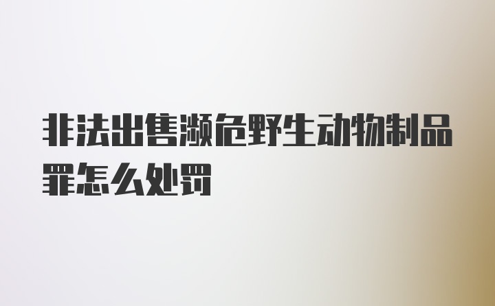 非法出售濒危野生动物制品罪怎么处罚