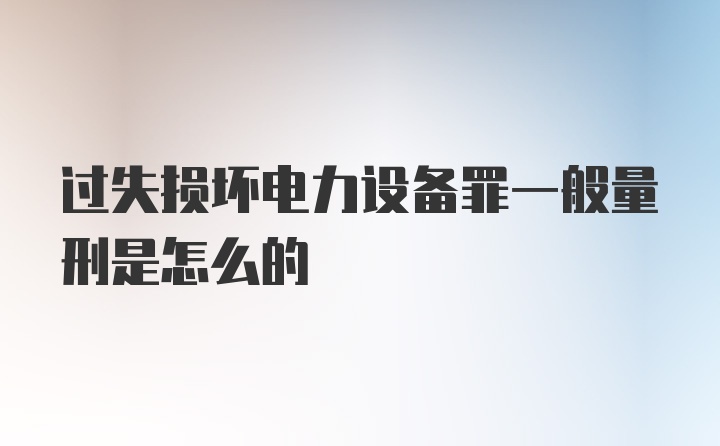 过失损坏电力设备罪一般量刑是怎么的