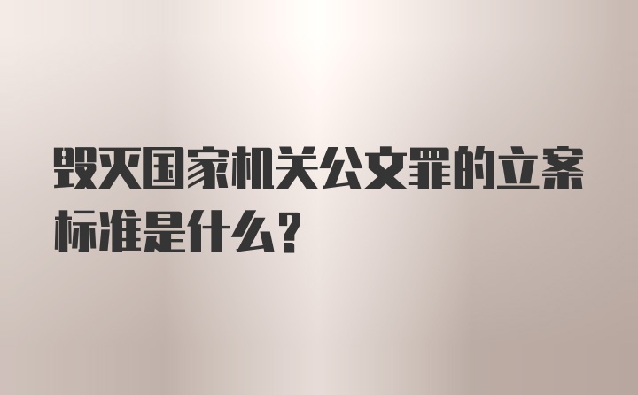 毁灭国家机关公文罪的立案标准是什么?