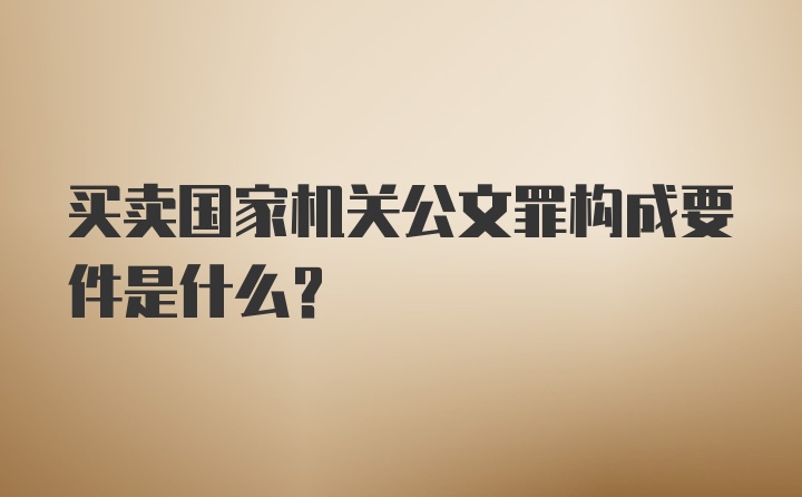 买卖国家机关公文罪构成要件是什么？