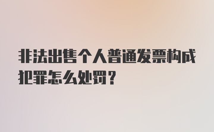 非法出售个人普通发票构成犯罪怎么处罚？