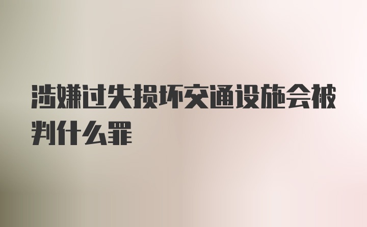 涉嫌过失损坏交通设施会被判什么罪