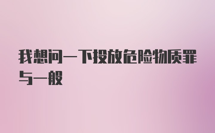 我想问一下投放危险物质罪与一般