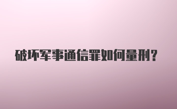 破坏军事通信罪如何量刑?