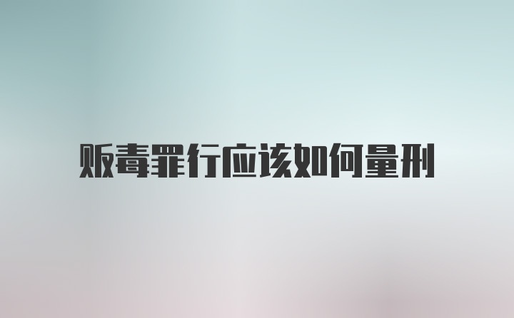 贩毒罪行应该如何量刑