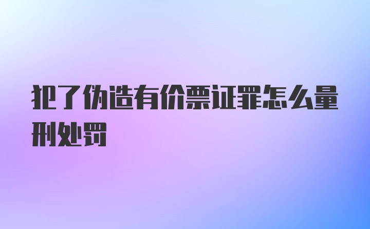 犯了伪造有价票证罪怎么量刑处罚