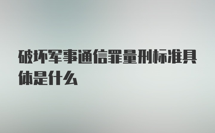 破坏军事通信罪量刑标准具体是什么